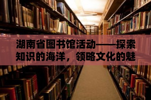 湖南省圖書館活動——探索知識的海洋，領略文化的魅力