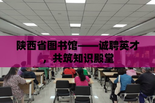 陜西省圖書館——誠聘英才，共筑知識殿堂