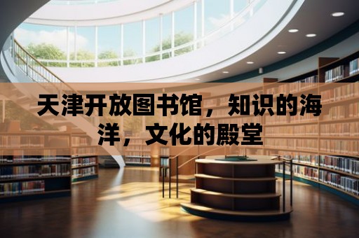 天津開放圖書館，知識的海洋，文化的殿堂