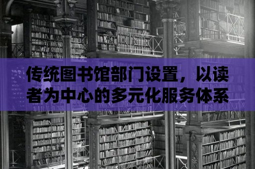 傳統(tǒng)圖書館部門設(shè)置，以讀者為中心的多元化服務(wù)體系