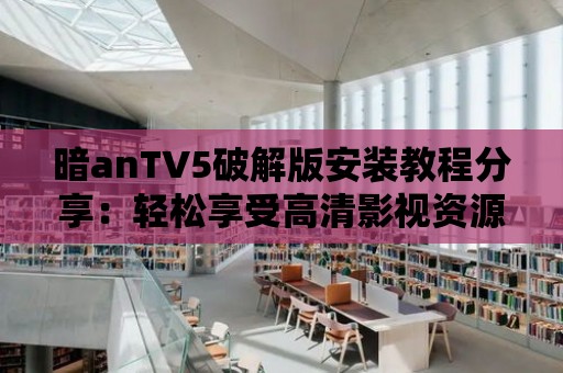 暗anTV5破解版安裝教程分享：輕松享受高清影視資源