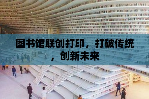 圖書館聯創打印，打破傳統，創新未來