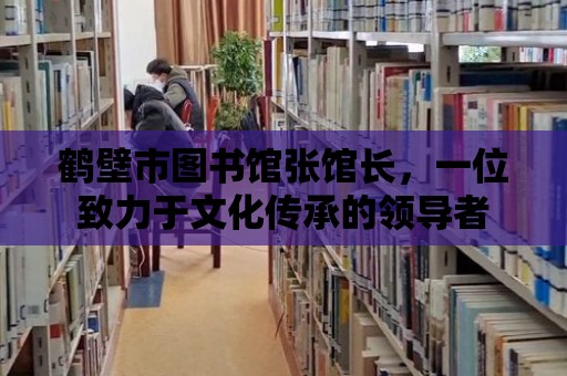 鶴壁市圖書館張館長，一位致力于文化傳承的領(lǐng)導(dǎo)者