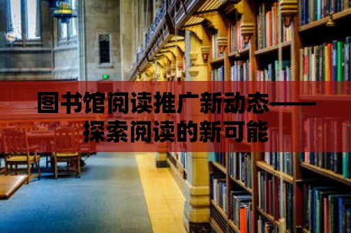 圖書館閱讀推廣新動態——探索閱讀的新可能