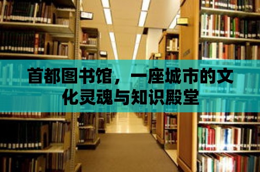 首都圖書館，一座城市的文化靈魂與知識殿堂