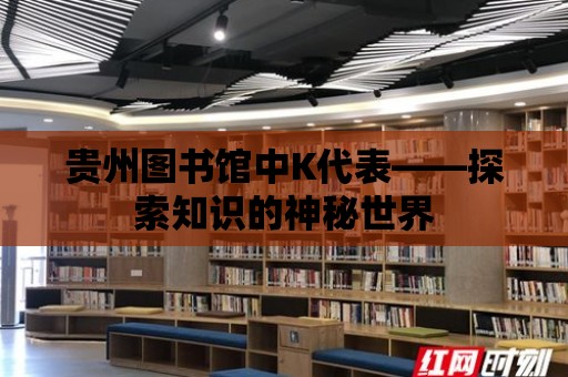 貴州圖書館中K代表——探索知識的神秘世界