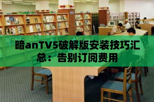 暗anTV5破解版安裝技巧匯總：告別訂閱費用