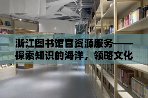 浙江圖書館官資源服務——探索知識的海洋，領略文化的魅力