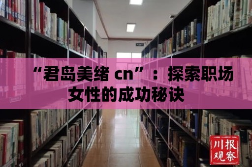 “君島美緒 cn”：探索職場女性的成功秘訣