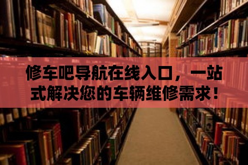 修車吧導航在線入口，一站式解決您的車輛維修需求！