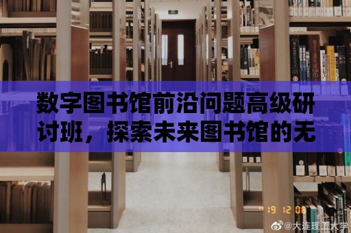 數字圖書館前沿問題高級研討班，探索未來圖書館的無限可能