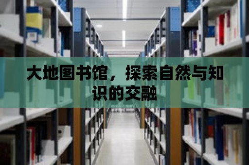 大地圖書館，探索自然與知識的交融