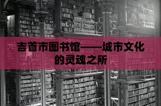 吉首市圖書館——城市文化的靈魂之所