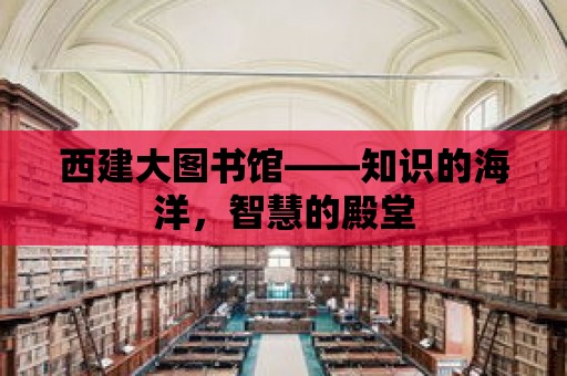 西建大圖書館——知識(shí)的海洋，智慧的殿堂