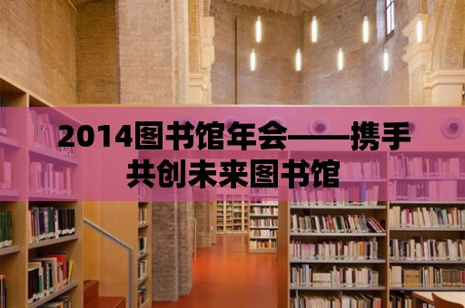 2014圖書館年會——攜手共創未來圖書館