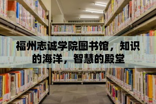 福州志誠學院圖書館，知識的海洋，智慧的殿堂