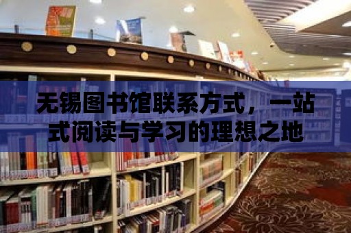 無錫圖書館聯系方式，一站式閱讀與學習的理想之地