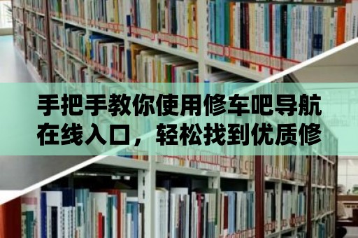 手把手教你使用修車吧導(dǎo)航在線入口，輕松找到優(yōu)質(zhì)修車門店！