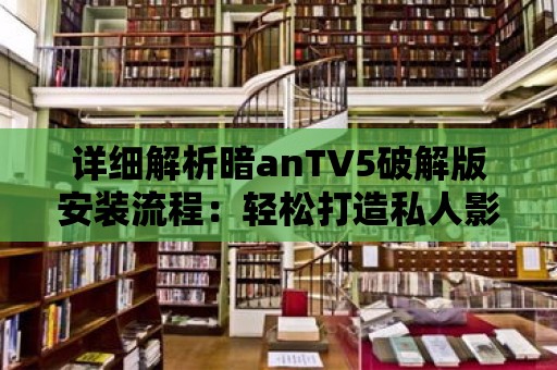 詳細解析暗anTV5破解版安裝流程：輕松打造私人影院