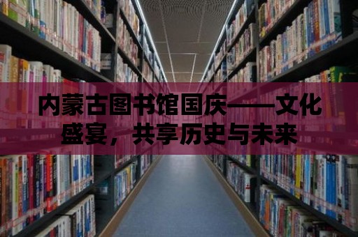 內蒙古圖書館國慶——文化盛宴，共享歷史與未來