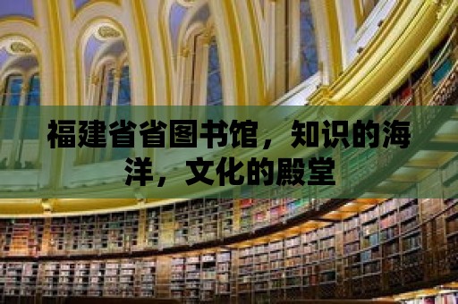 福建省省圖書館，知識的海洋，文化的殿堂