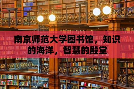 南京師范大學圖書館，知識的海洋，智慧的殿堂