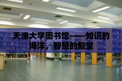 天津大學圖書館——知識的海洋，智慧的殿堂