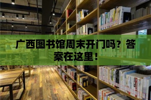 廣西圖書館周末開門嗎？答案在這里！