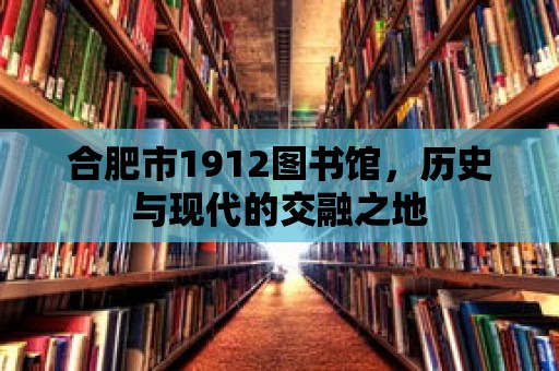 合肥市1912圖書館，歷史與現代的交融之地