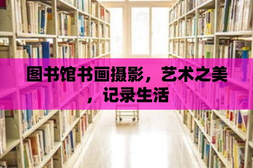 圖書館書畫攝影，藝術之美，記錄生活