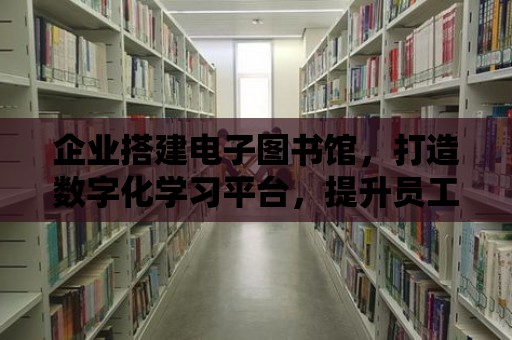 企業搭建電子圖書館，打造數字化學習平臺，提升員工素質與競爭力