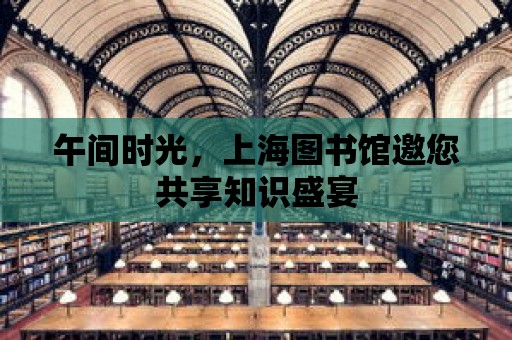 午間時(shí)光，上海圖書館邀您共享知識(shí)盛宴