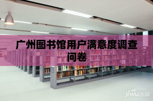 廣州圖書館用戶滿意度調(diào)查問卷