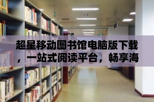 超星移動圖書館電腦版下載，一站式閱讀平臺，暢享海量資源