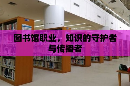 圖書館職業，知識的守護者與傳播者