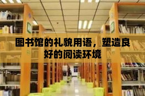 圖書館的禮貌用語，塑造良好的閱讀環(huán)境