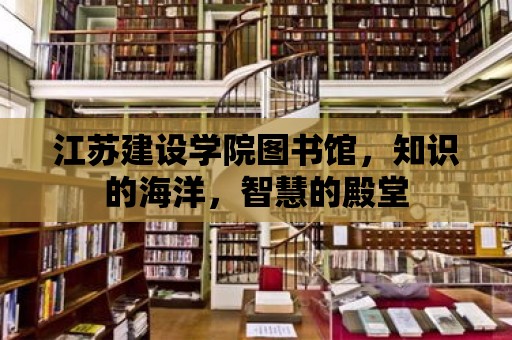 江蘇建設(shè)學(xué)院圖書館，知識(shí)的海洋，智慧的殿堂