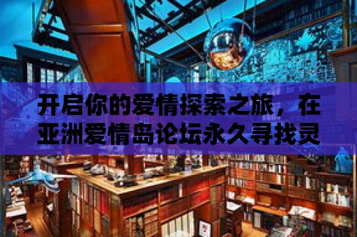 開啟你的愛情探索之旅，在亞洲愛情島論壇永久尋找靈魂伴侶