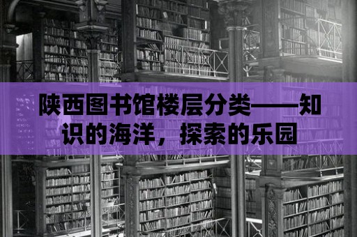 陜西圖書(shū)館樓層分類(lèi)——知識(shí)的海洋，探索的樂(lè)園