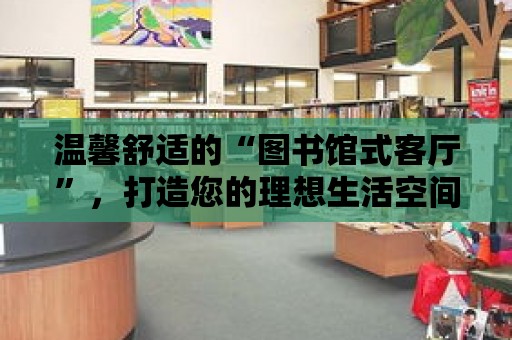 溫馨舒適的“圖書館式客廳”，打造您的理想生活空間