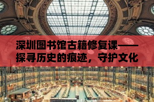 深圳圖書館古籍修復(fù)課——探尋歷史的痕跡，守護(hù)文化的瑰寶