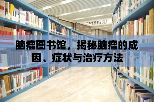 腦瘤圖書館，揭秘腦瘤的成因、癥狀與治療方法