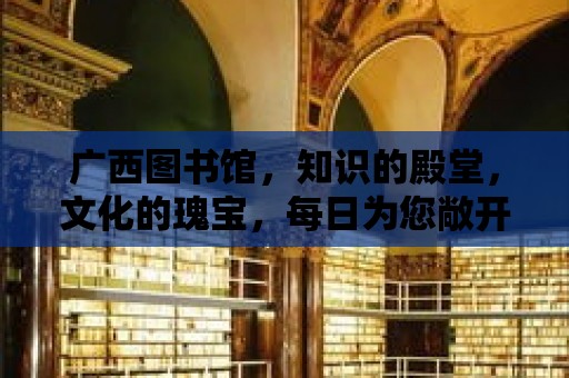 廣西圖書館，知識的殿堂，文化的瑰寶，每日為您敞開大門