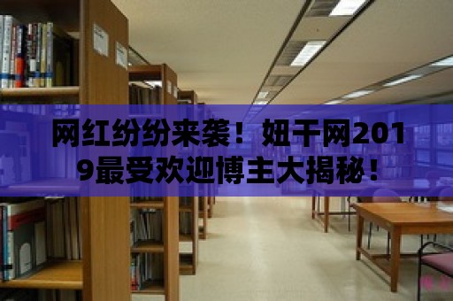 網(wǎng)紅紛紛來襲！妞干網(wǎng)2019最受歡迎博主大揭秘！