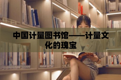 中國計量圖書館——計量文化的瑰寶