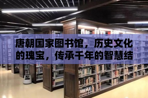 唐朝國家圖書館，歷史文化的瑰寶，傳承千年的智慧結晶