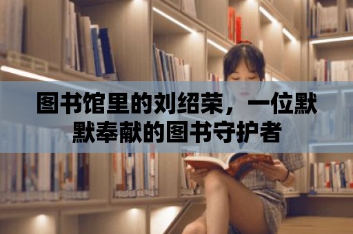 圖書館里的劉紹榮，一位默默奉獻的圖書守護者