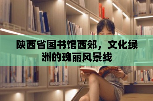 陜西省圖書館西郊，文化綠洲的瑰麗風(fēng)景線