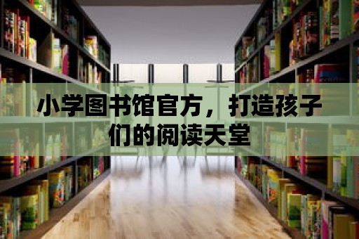 小學圖書館官方，打造孩子們的閱讀天堂