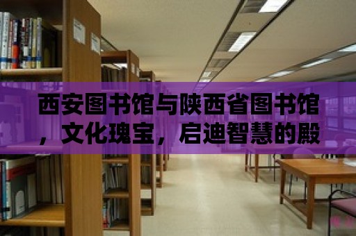 西安圖書館與陜西省圖書館，文化瑰寶，啟迪智慧的殿堂